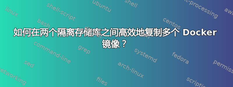 如何在两个隔离存储库之间高效地复制多个 Docker 镜像？