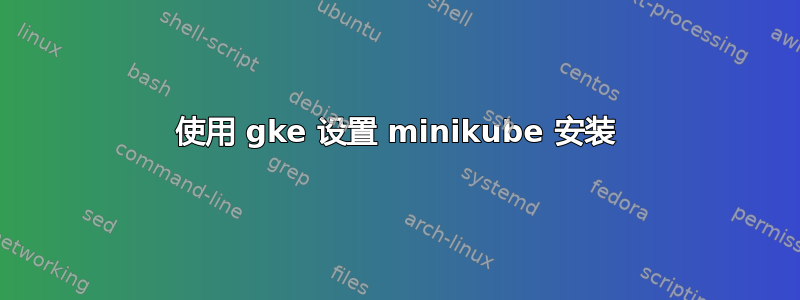 使用 gke 设置 minikube 安装