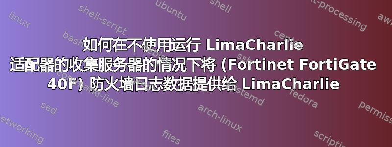 如何在不使用运行 LimaCharlie 适配器的收集服务器的情况下将 (Fortinet FortiGate 40F) 防火墙日志数据提供给 LimaCharlie