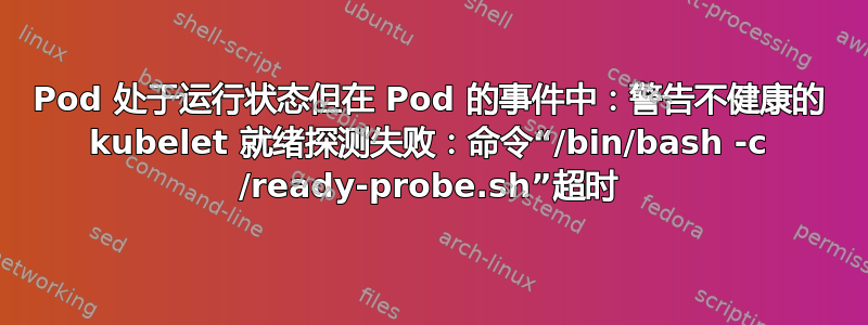 Pod 处于运行状态但在 Pod 的事件中：警告不健康的 kubelet 就绪探测失败：命令“/bin/bash -c /ready-probe.sh”超时