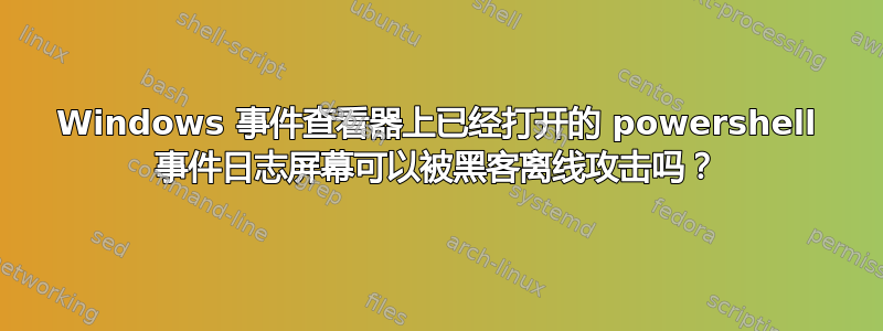 Windows 事件查看器上已经打开的 powershell 事件日志屏幕可以被黑客离线攻击吗？