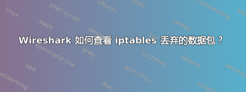 Wireshark 如何查看 iptables 丢弃的数据包？