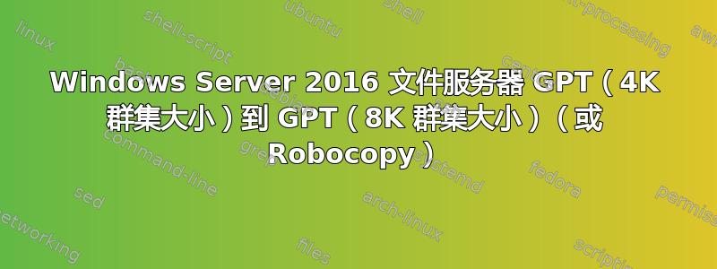 Windows Server 2016 文件服务器 GPT（4K 群集大小）到 GPT（8K 群集大小）（或 Robocopy）