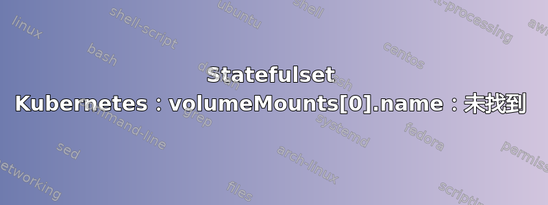 Statefulset Kubernetes：volumeMounts[0].name：未找到