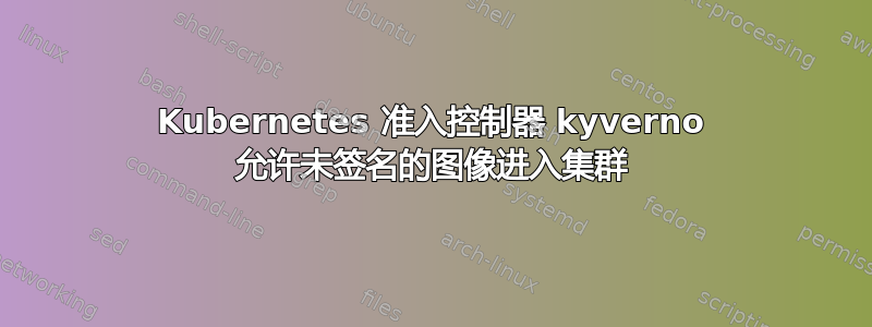 Kubernetes 准入控制器 kyverno 允许未签名的图像进入集群