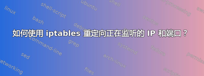 如何使用 iptables 重定向正在监听的 IP 和端口？