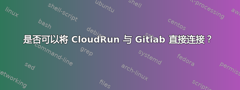 是否可以将 CloudRun 与 Gitlab 直接连接？