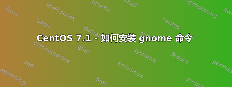 CentOS 7.1 - 如何安装 gnome 命令