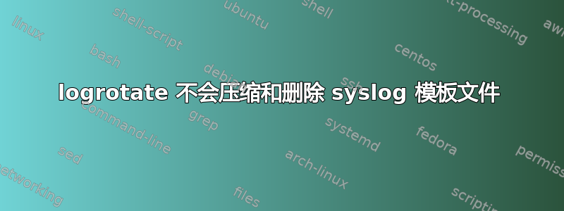 logrotate 不会压缩和删除 syslog 模板文件