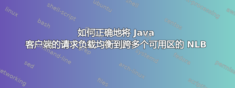 如何正确地将 Java 客户端的请求负载均衡到跨多个可用区的 NLB