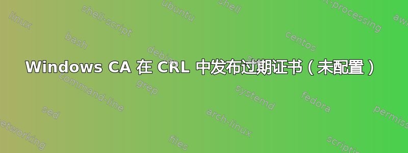 Windows CA 在 CRL 中发布过期证书（未配置）