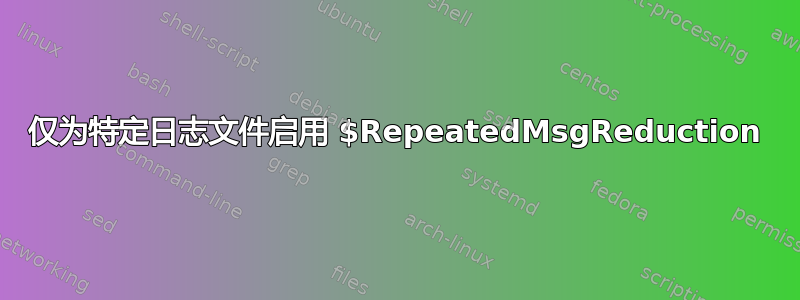 仅为特定日志文件启用 $RepeatedMsgReduction