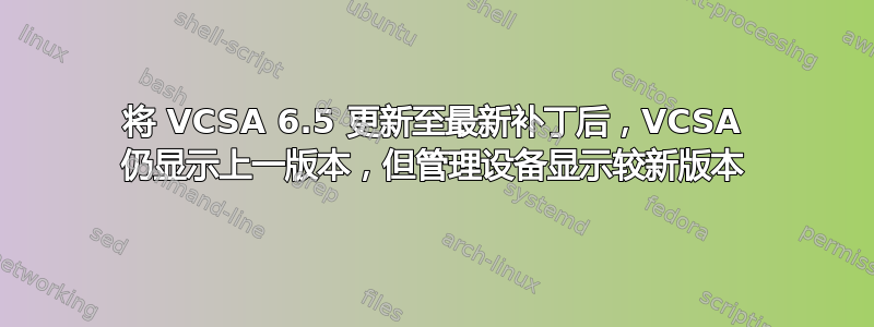 将 VCSA 6.5 更新至最新补丁后，VCSA 仍显示上一版本，但管理设备显示较新版本