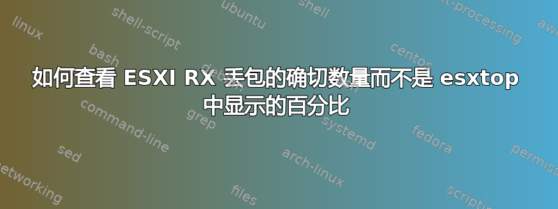 如何查看 ESXI RX 丢包的确切数量而不是 esxtop 中显示的百分比