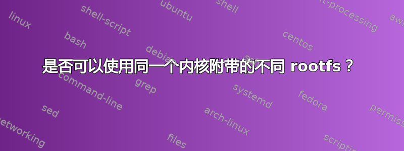 是否可以使用同一个内核附带的不同 rootfs？