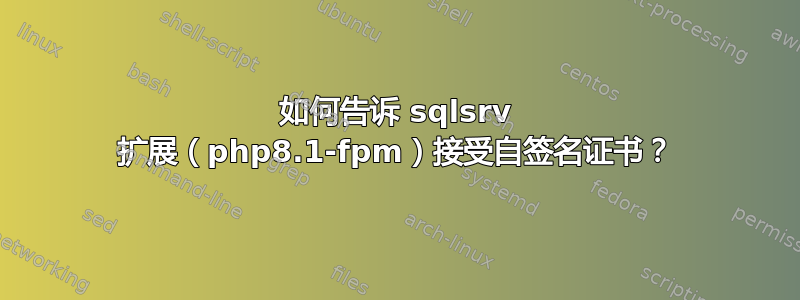 如何告诉 sqlsrv 扩展（php8.1-fpm）接受自签名证书？