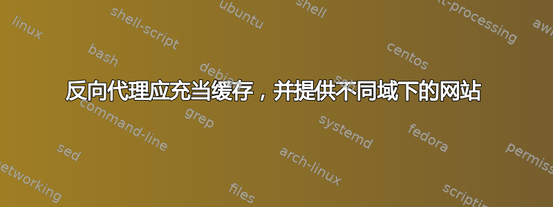 反向代理应充当缓存，并提供不同域下的网站