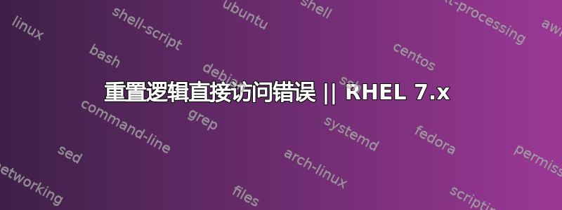 重置逻辑直接访问错误 || RHEL 7.x