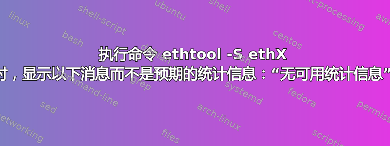 执行命令 ethtool -S ethX 时，显示以下消息而不是预期的统计信息：“无可用统计信息”