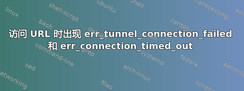 访问 URL 时出现 err_tunnel_connection_failed 和 err_connection_timed_out