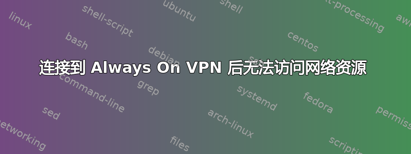 连接到 Always On VPN 后无法访问网络资源