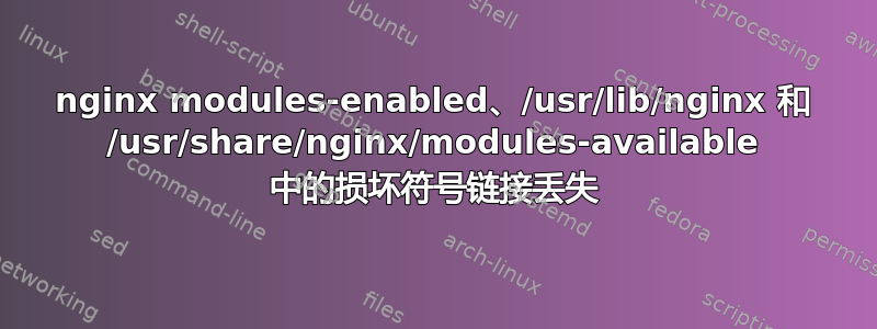 nginx modules-enabled、/usr/lib/nginx 和 /usr/share/nginx/modules-available 中的损坏符号链接丢失