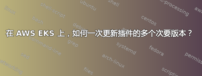 在 AWS EKS 上，如何一次更新插件的多个次要版本？