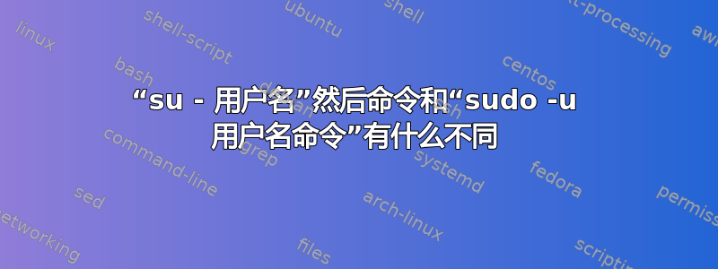 “su - 用户名”然后命令和“sudo -u 用户名命令”有什么不同