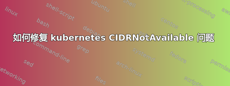 如何修复 kubernetes CIDRNotAvailable 问题