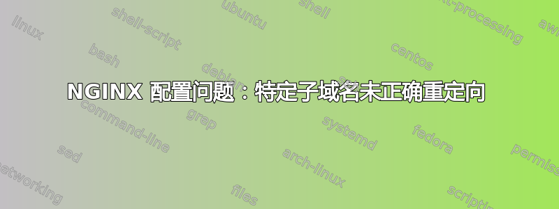 NGINX 配置问题：特定子域名未正确重定向