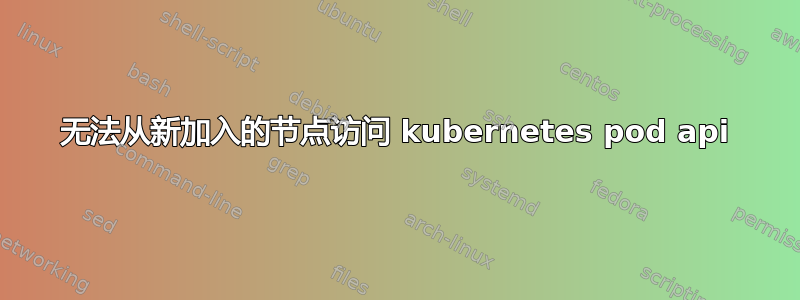 无法从新加入的节点访问 kubernetes pod api