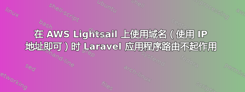 在 AWS Lightsail 上使用域名（使用 IP 地址即可）时 Laravel 应用程序路由不起作用