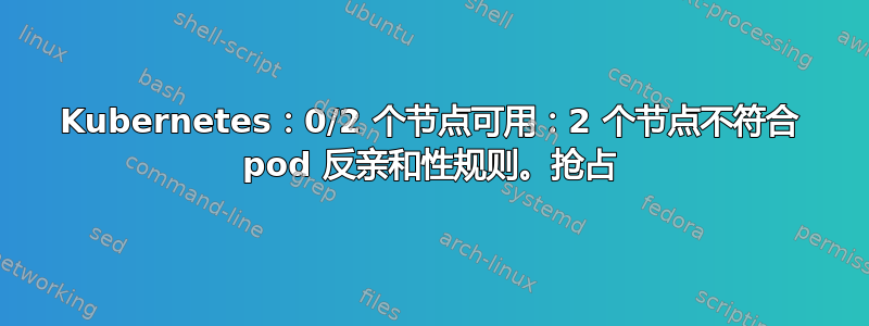 Kubernetes：0/2 个节点可用：2 个节点不符合 pod 反亲和性规则。抢占