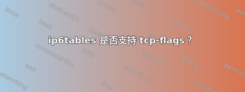 ip6tables 是否支持 tcp-flags？