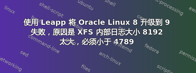 使用 Leapp 将 Oracle Linux 8 升级到 9 失败，原因是 XFS 内部日志大小 8192 太大，必须小于 4789