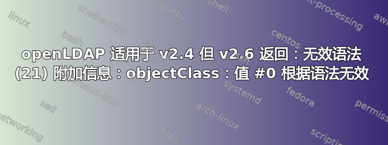 openLDAP 适用于 v2.4 但 v2.6 返回：无效语法 (21) 附加信息：objectClass：值 #0 根据语法无效