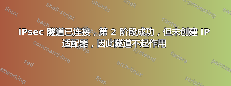 IPsec 隧道已连接，第 2 阶段成功，但未创建 IP 适配器，因此隧道不起作用