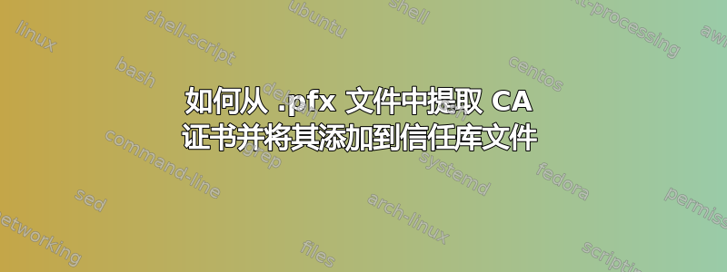 如何从 .pfx 文件中提取 CA 证书并将其添加到信任库文件