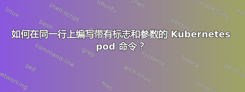 如何在同一行上编写带有标志和参数的 Kubernetes pod 命令？