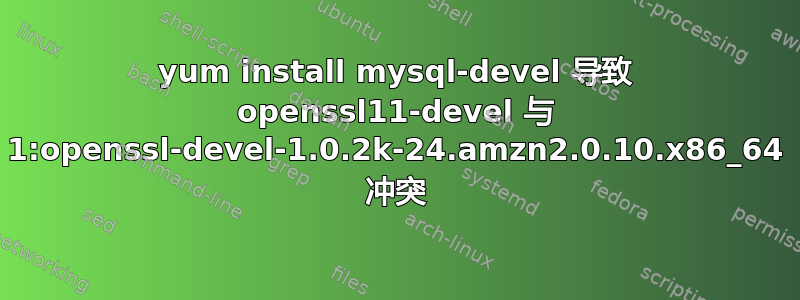 yum install mysql-devel 导致 openssl11-devel 与 1:openssl-devel-1.0.2k-24.amzn2.0.10.x86_64 冲突