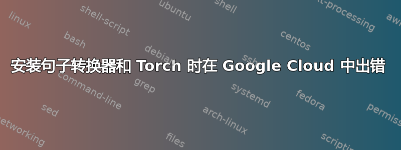 安装句子转换器和 Torch 时在 Google Cloud 中出错