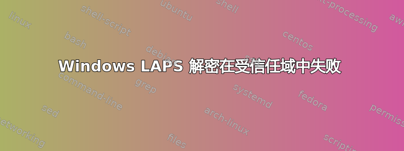 Windows LAPS 解密在受信任域中失败