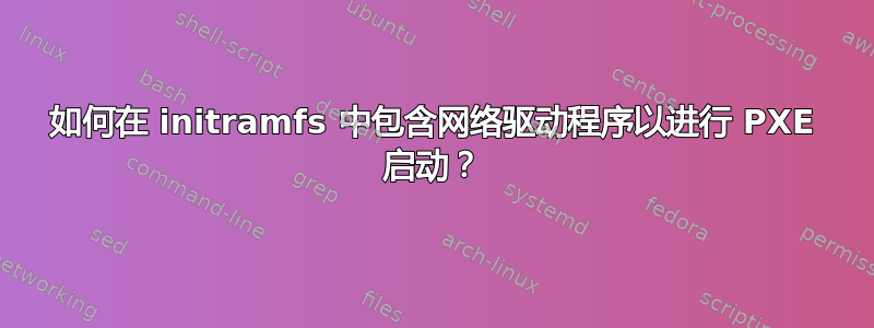 如何在 initramfs 中包含网络驱动程序以进行 PXE 启动？