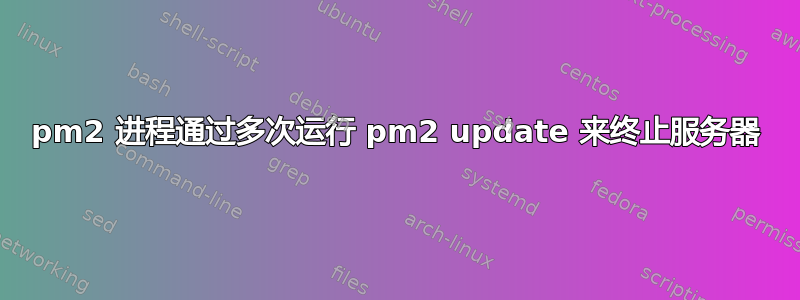 pm2 进程通过多次运行 pm2 update 来终止服务器