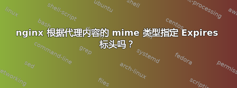 nginx 根据代理内容的 mime 类型指定 Expires 标头吗？