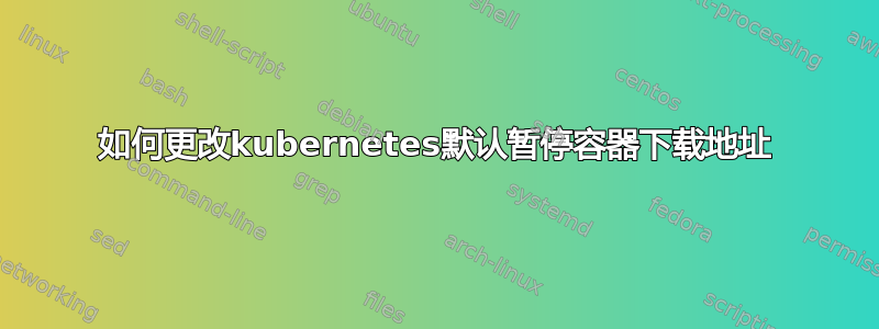 如何更改kubernetes默认暂停容器下载地址