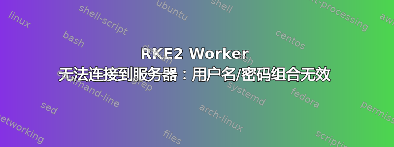 RKE2 Worker 无法连接到服务器：用户名/密码组合无效