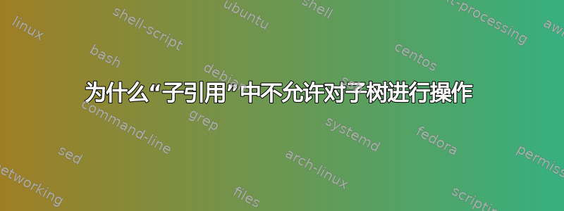 为什么“子引用”中不允许对子树进行操作