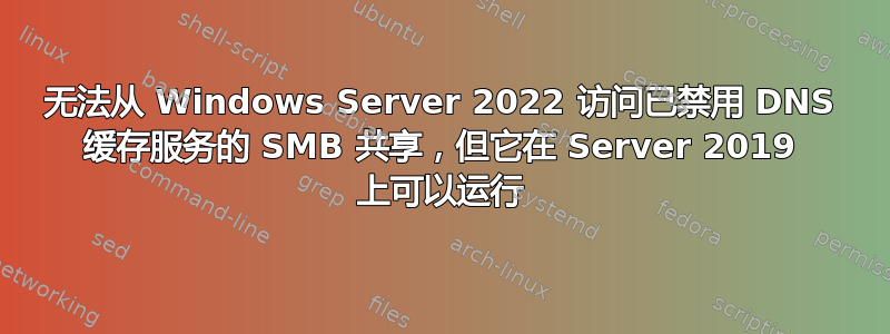 无法从 Windows Server 2022 访问已禁用 DNS 缓存服务的 SMB 共享，但它在 Server 2019 上可以运行