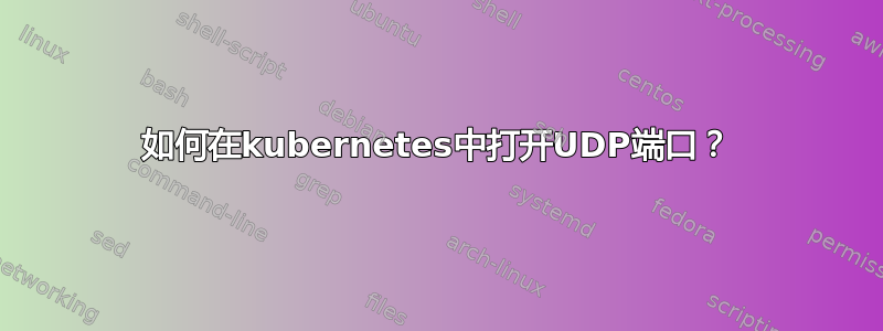 如何在kubernetes中打开UDP端口？